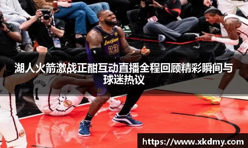 湖人火箭激战正酣互动直播全程回顾精彩瞬间与球迷热议