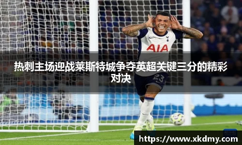 热刺主场迎战莱斯特城争夺英超关键三分的精彩对决