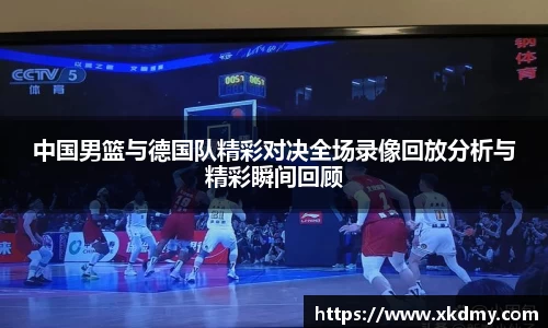 中国男篮与德国队精彩对决全场录像回放分析与精彩瞬间回顾